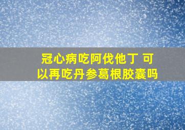 冠心病吃阿伐他丁 可以再吃丹参葛根胶囊吗